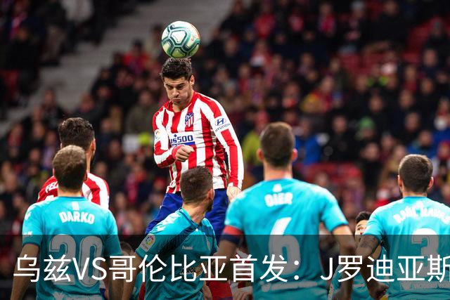 乌兹VS哥伦比亚首发：J罗迪亚斯先发 胡桑诺夫出战